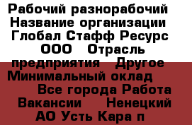 Рабочий-разнорабочий › Название организации ­ Глобал Стафф Ресурс, ООО › Отрасль предприятия ­ Другое › Минимальный оклад ­ 40 000 - Все города Работа » Вакансии   . Ненецкий АО,Усть-Кара п.